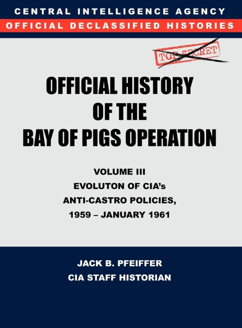 CIA Official History of the Bay of Pigs Invasion, Volume III: Participation Evolution of CIA's Anti-Castro Policies, 1951- January 1961
