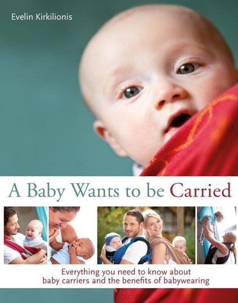 A Baby Wants to Be Carried: Everything You Need to Know about Baby Carriers and the Benefits of Babywearing