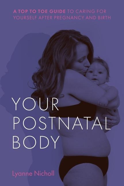 Your Postnatal Body: A Top to Toe Guide to Caring for Yourself After Pregnancy and Birth
