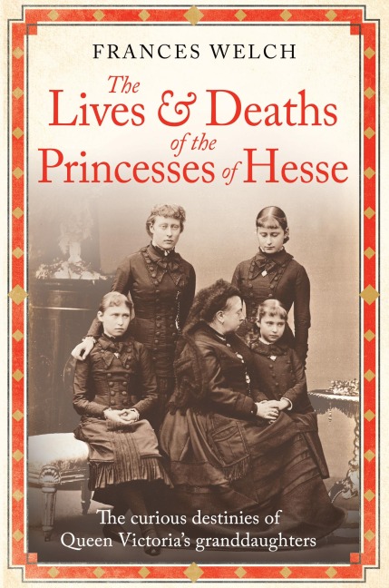 The Lives and Deaths of the Princesses of Hesse: The Curious Destinies of Queen Victorias Granddaughters