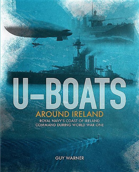 U-Boats Around Ireland: The Story of the Royal Navy's Coast of Ireland Command in the First World War