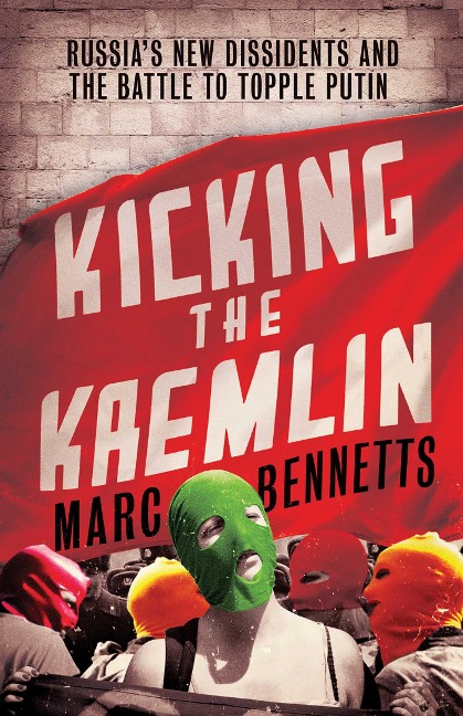 Kicking the Kremlin: Russias New Dissidents and the Battle to Topple Putin