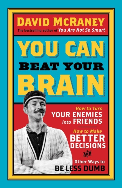 You Can Beat Your Brain: How to Turn Your Enemies Into Friends, How to Make Better Decisions, and Other Ways to Be Less Dumb