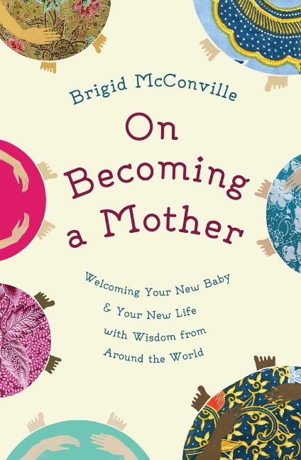 On Becoming a Mother: Welcoming Your New Baby & Your New Life with Wisdom from Around the World