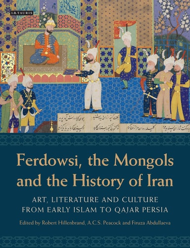 Ferdowsi, the Mongols and the History of Iran Art, Literature and Culture from Early Islam to Qajar Persia
