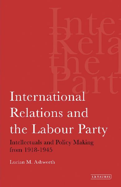 International Relations and the Labour Party: Intellectuals and Policy Making from 1918-1945