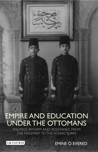 Empire and Education under the Ottomans Politics, Reform and Resistance from the Tanzimat to the Young Turks
