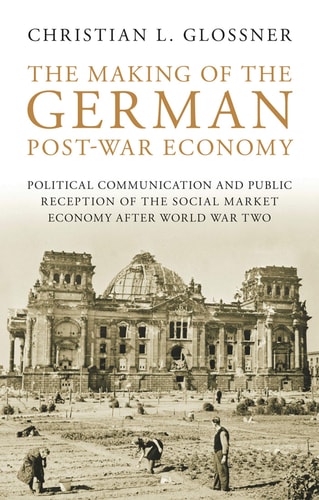 The Making of the German Post-War Economy Political Communication and Public Reception of the Social Market Economy After World War Two