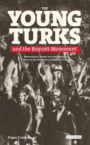 The Young Turks and the Boycott Movement Nationalism, Protest and the Working Classes in the Formation of Modern Turkey