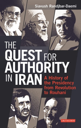 The Quest for Authority in Iran A History of The Presidency from Revolution to Rouhani