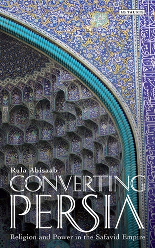 Converting Persia Religion and Power in the Safavid Empire