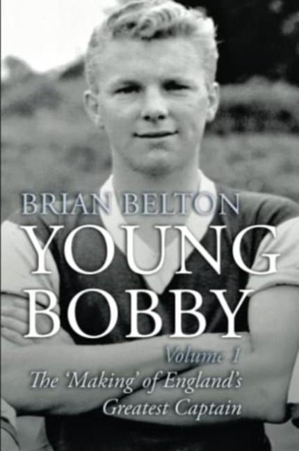 Young Bobby - The Making of Englands Greatest Captain. Volume 1