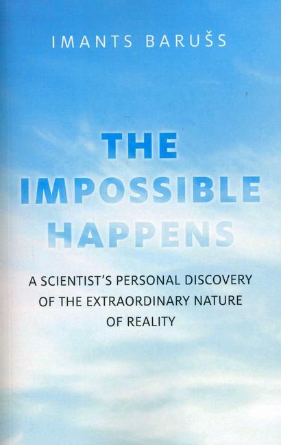 The Impossible Happens: A Scientists Personal Discovery of the Extraordinary Nature of Reality