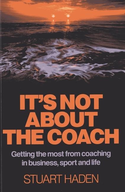 Its Not about the Coach: Getting the Most from Coaching in Business, Sport and Life