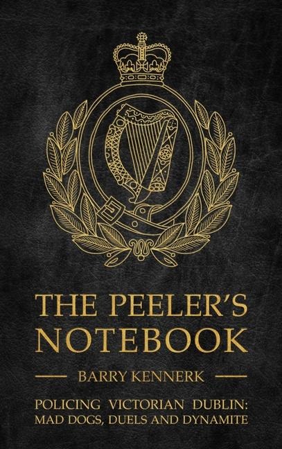 The Peelers Notebook: Policing Victorian Dublin, Mad Dogs, Duals and Dynamite