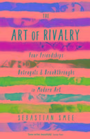 The Art of Rivalry: Four Friendships, Betrayals, and Breakthroughs in Modern Art