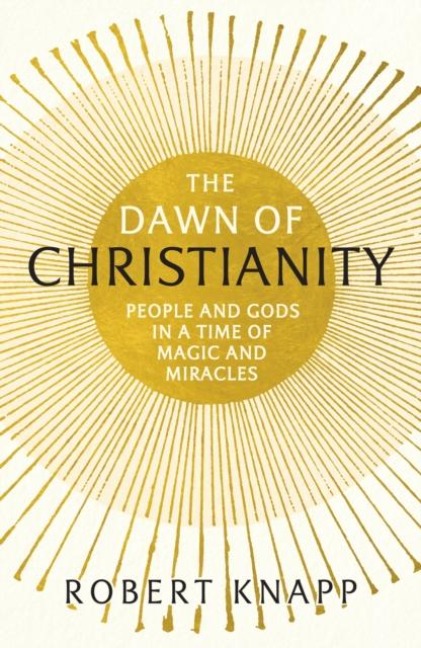 The Dawn of Christianity: People and Gods in a Time of Magic and Miracles