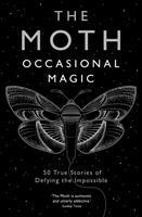 The Moth: Occasional Magic: 50 True Stories of Defying the Impossible