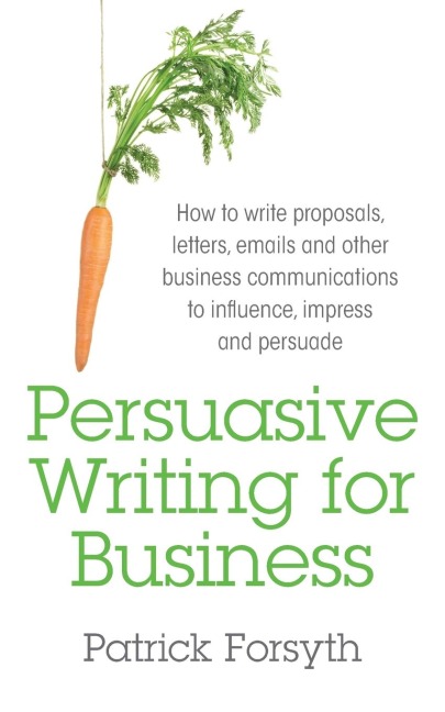 Persuasive Writing for Business: How to Write Proposals, Letters, Emails and Other Business Communications to Influence, Impress and Persuade