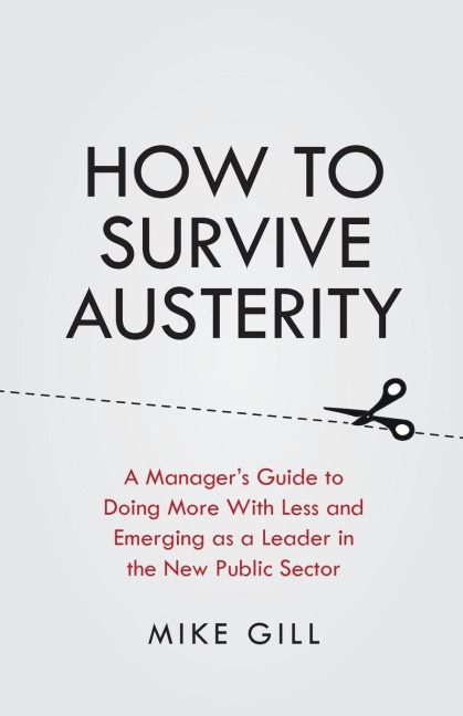 How To Survive Austerity: A Managers Guide to Doing More With Less and Emerging as a Leader in the New Public Sector