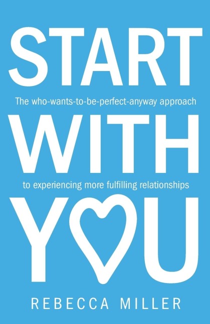 Start with You: The Who-Wants-To-Be-Perfect-Anyway Approach to Experiencing More Fulfilling Relationships