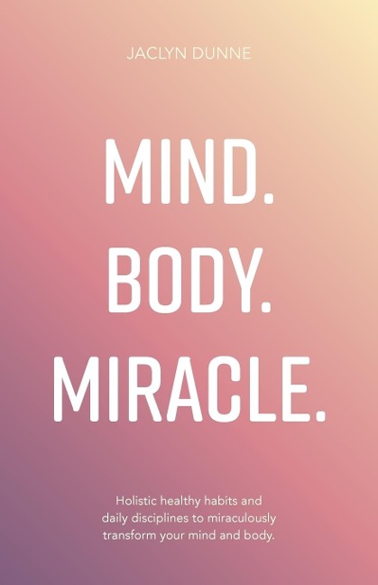 Mind Body Miracle: Holistic healthy habits and daily disciplines to miraculously transform your mind and body.