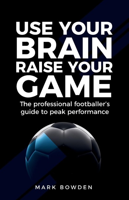 Use Your Brain Raise Your Game: The professional footballers guide to peak performance