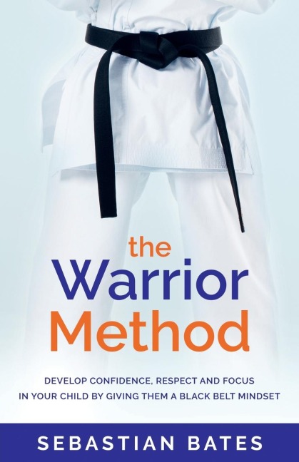 The Warrior Method: Develop Confidence, Respect and Focus in Your Child by Giving Them a Black Belt Mindset.