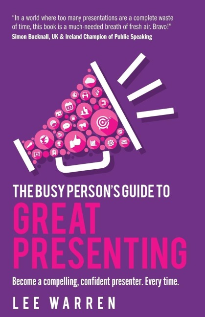 The Busy Persons Guide To Great Presenting: Become a compelling, confident presenter. Every time.