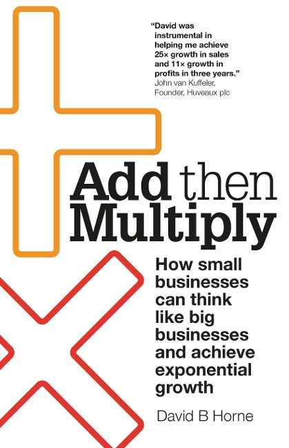 Add Then Multiply: How small businesses can think like big businesses and achieve exponential growth