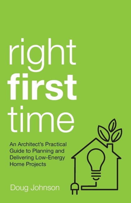 Right First Time: An Architects Guide To Creating Efficient And Successful Eco Homes