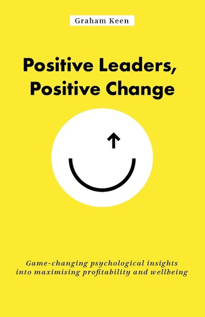 Positive Leaders, Positive Change: Game-changing psychological insights into maximising profitability and wellbeing