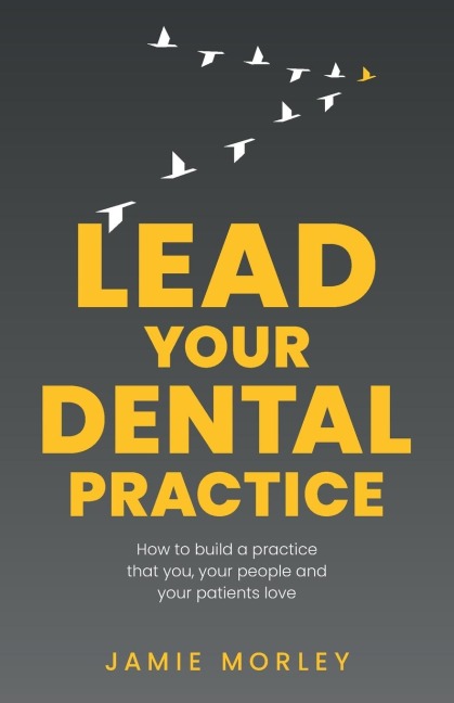 Lead Your Dental Practice: How to build a practice that you, your people and your patients love