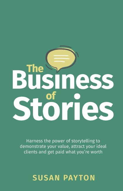 The Business of Stories: Harness the power of storytelling to demonstrate your value, attract your ideal clients and get paid what youre worth