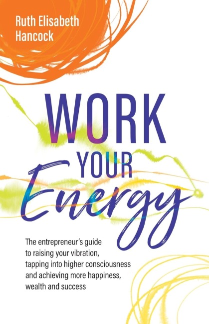 Work Your Energy: The entrepreneurs guide to raising your vibration, tapping into higher consciousness and achieving more happiness, wealth and success