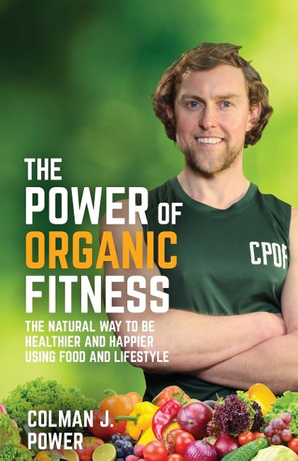 The Power of Organic Fitness: The natural way to be healthier and happier using food &amp; lifestyle