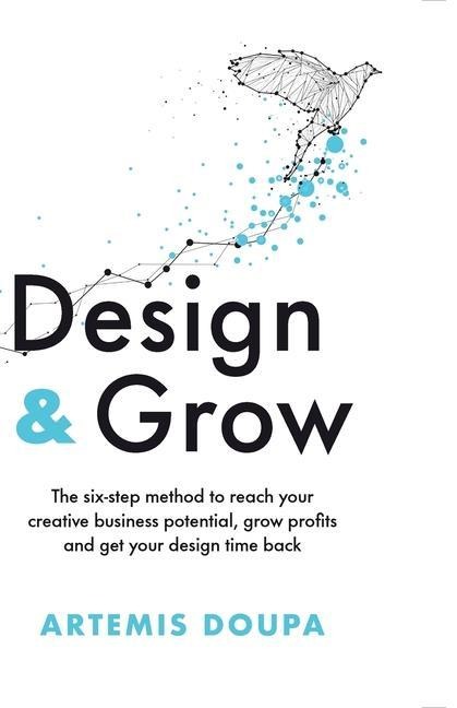 Design & Grow: The Six - Step Method to Reach Your Creative Business Potential, Grow Profits and Get Your Design Time Back