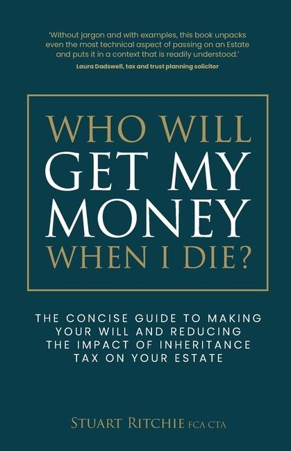 Who Will Get My Money When I Die?: The concise guide to making your Will and reducing the impact of Inheritance Tax on your Estate