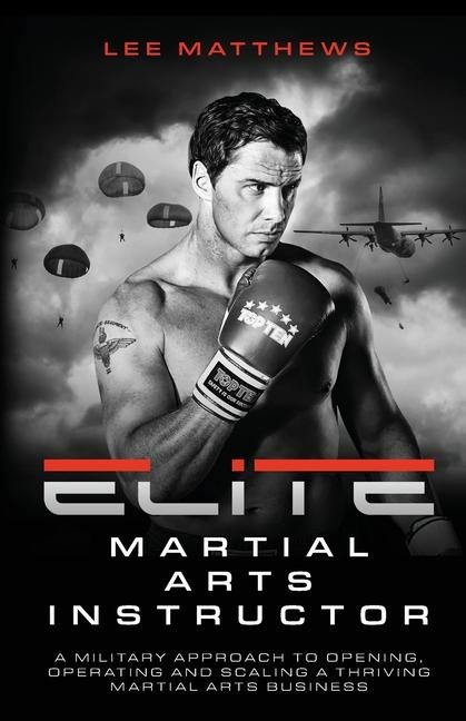 Elite Martial Arts Instructor: A Military Approach to Opening, Operating and Scaling a Thriving Martial Arts Business