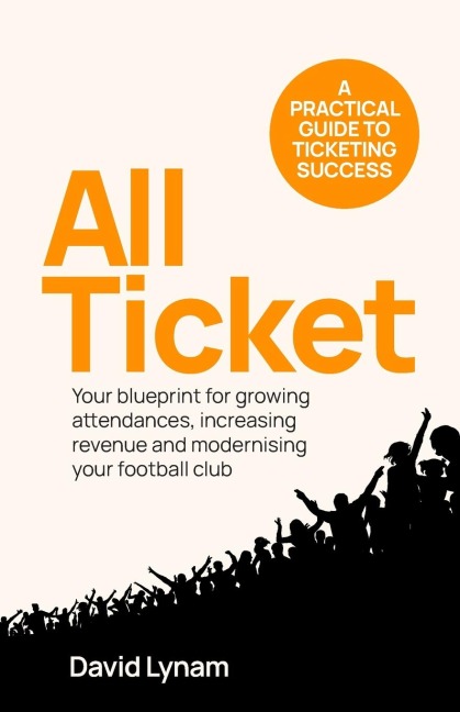 All Ticket: A Practical Guide to Ticketing Success - Your Blueprint for Growing Attendances, Increasing Revenue and Modernising Your Football Club