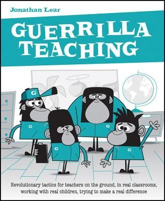 Guerrilla Teaching: Revolutionary Tactics for Teachers on the Ground, in Real Classrooms, Working with Real Children, Trying to Make a Real Difference