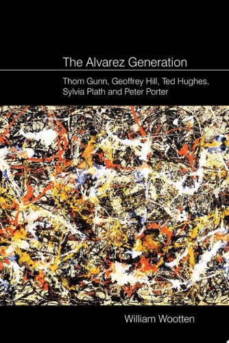 The Alvarez Generation Thom Gunn, Geoffrey Hill, Ted Hughes, Sylvia Plath, and Peter Porter