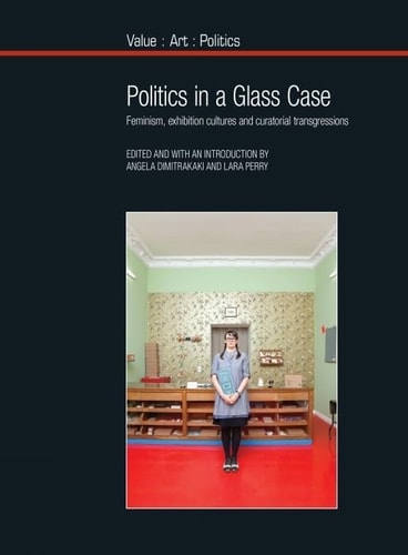 Politics in a Glass Case Feminism, Exhibition Cultures and Curatorial Transgressions