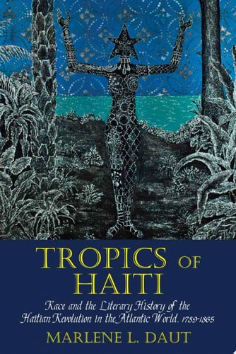 Tropics of Haiti Race and the Literary History of the Haitian Revolution in the Atlantic World, 1789-1865