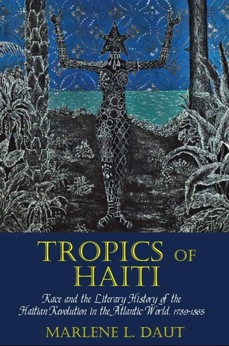 Tropics of Haiti Race and the Literary History of the Haitian Revolution in the Atlantic World, 1789-1865