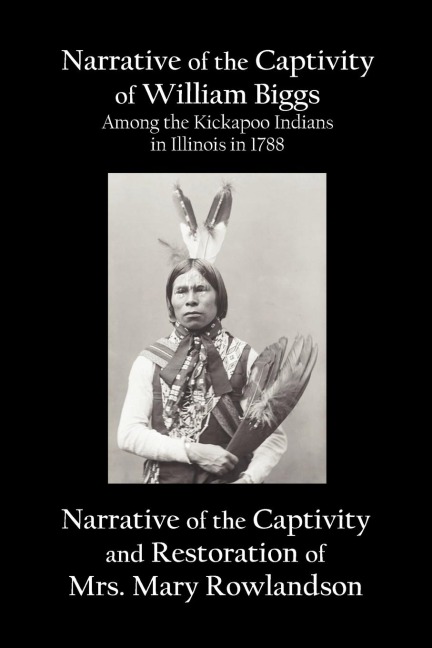 Narrative of the Captivity of William Biggs Among the Kickapoo Indians in Illinois in 1788, and Narrative of the Captivity & Restoration of Mrs. Mary