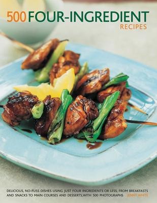 500 Four-Ingredient Recipes: Delicious, No-Fuss Dishes Using Just Four Ingredients or Less, from Breakfasts and Snacks to Main Courses and Desserts, with 500 Photographs