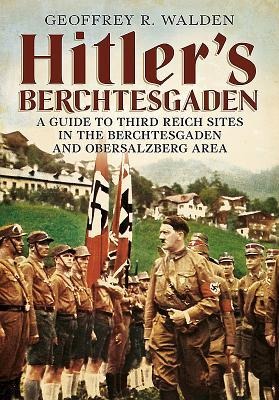 Hitlers Berchtesgaden: A Guide to Third Reich Sites in the Berchtesgaden and Obersalzberg Area