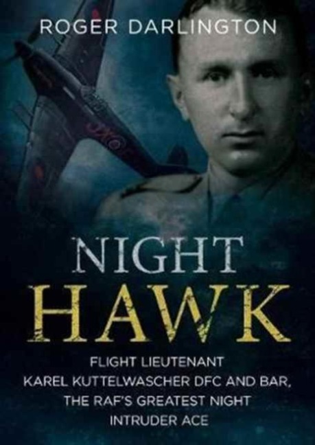 Night Hawk: Flight Lieutenant Karl Kuttelwascher DFC and Bar, the RAFs Greatestnight Intruder Ace