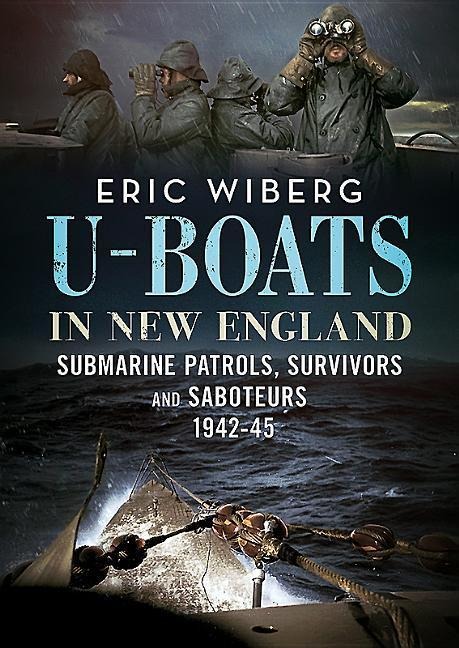 U-Boats in New England: Submarine Patrols, Survivors and Saboteurs 1942-45